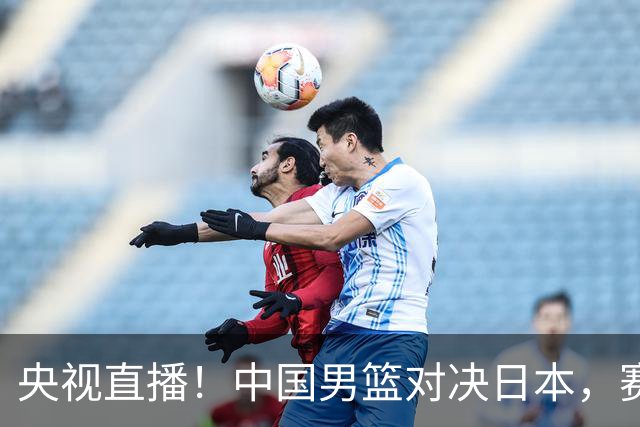 央视直播！中国男篮对决日本，赛前传来三大利好，赢球进入决赛指日可待