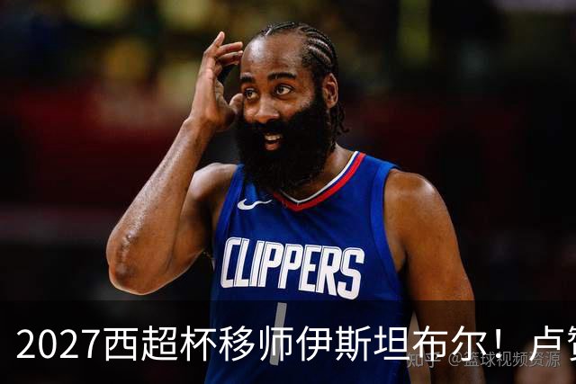 2027西超杯移师伊斯坦布尔！卢赞：西超杯潜在受众超过一亿人